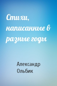 Александр Ольбик - Стихи, написанные в разные годы