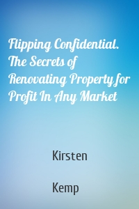 Flipping Confidential. The Secrets of Renovating Property for Profit In Any Market