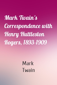 Mark Twain's Correspondence with Henry Huttleston Rogers, 1893-1909