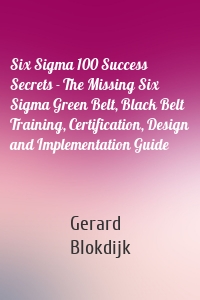 Six Sigma 100 Success Secrets - The Missing Six Sigma Green Belt, Black Belt Training, Certification, Design and Implementation Guide