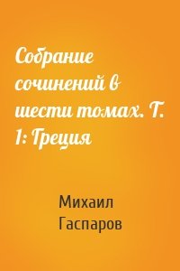 Собрание сочинений в шести томах. Т. 1: Греция