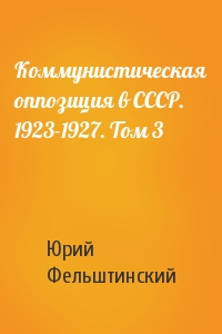Ю Фельштинский - Коммунистическая оппозиция в СССР. 1923-1927. Том 3
