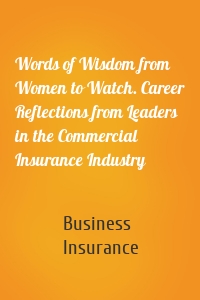 Words of Wisdom from Women to Watch. Career Reflections from Leaders in the Commercial Insurance Industry