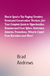 How to Land a Top-Paying Foresters, Forest and Conservation Workers Job: Your Complete Guide to Opportunities, Resumes and Cover Letters, Interviews, Salaries, Promotions, What to Expect From Recruiters and More!