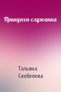 Татьяна Скобелева - Принцесса-служанка