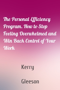 The Personal Efficiency Program. How to Stop Feeling Overwhelmed and Win Back Control of Your Work