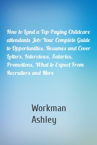 How to Land a Top-Paying Childcare attendants Job: Your Complete Guide to Opportunities, Resumes and Cover Letters, Interviews, Salaries, Promotions, What to Expect From Recruiters and More