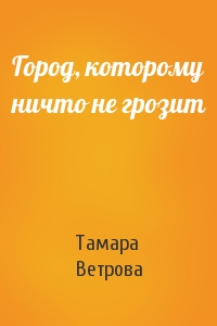Тамара Ветрова - Город, которому ничто не грозит