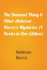 The Damned Thing & Other Ambrose Bierce's Mysteries (4 Books in One Edition)