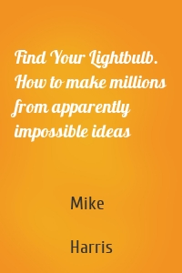 Find Your Lightbulb. How to make millions from apparently impossible ideas