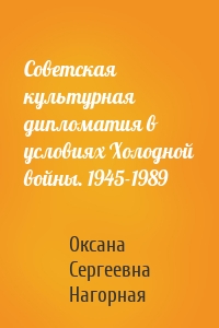 Советская культурная дипломатия в условиях Холодной войны. 1945-1989