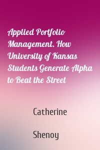 Applied Portfolio Management. How University of Kansas Students Generate Alpha to Beat the Street