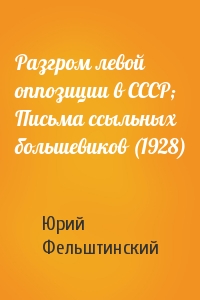 Ю Фельштинский - Разгром левой оппозиции в СССР; Письма ссыльных большевиков (1928)