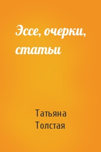 Татьяна Толстая - Эссе, очерки, статьи