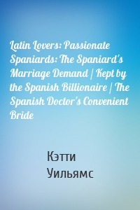 Latin Lovers: Passionate Spaniards: The Spaniard's Marriage Demand / Kept by the Spanish Billionaire / The Spanish Doctor's Convenient Bride