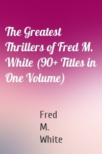 The Greatest Thrillers of Fred M. White (90+ Titles in One Volume)