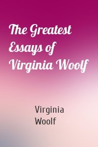 The Greatest Essays of Virginia Woolf