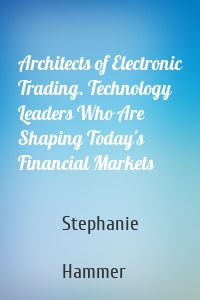 Architects of Electronic Trading. Technology Leaders Who Are Shaping Today's Financial Markets