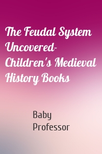 The Feudal System Uncovered- Children's Medieval History Books
