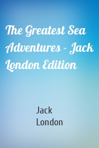 The Greatest Sea Adventures - Jack London Edition