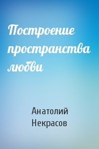 Анатолий Некрасов - Построение пространства любви