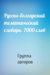 Русско-болгарский тематический словарь. 7000 слов