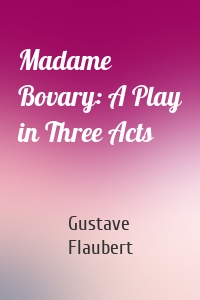 Madame Bovary: A Play in Three Acts