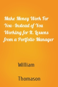 Make Money Work For You--Instead of You Working for It. Lessons from a Portfolio Manager