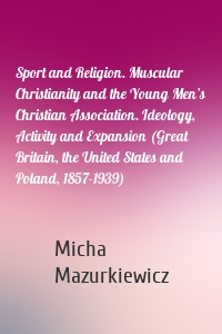Sport and Religion. Muscular Christianity and the Young Men’s Christian Association. Ideology, Activity and Expansion (Great Britain, the United States and Poland, 1857-1939)