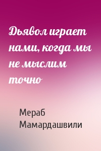 Мераб Мамардашвили - Дьявол играет нами, когда мы не мыслим точно