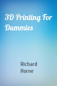 Richard Horne - 3D Printing For Dummies