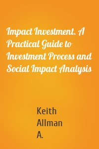 Impact Investment. A Practical Guide to Investment Process and Social Impact Analysis