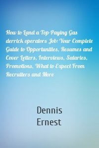 How to Land a Top-Paying Gas derrick operators Job: Your Complete Guide to Opportunities, Resumes and Cover Letters, Interviews, Salaries, Promotions, What to Expect From Recruiters and More