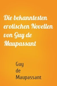 Die bekanntesten erotischen Novellen von Guy de Maupassant
