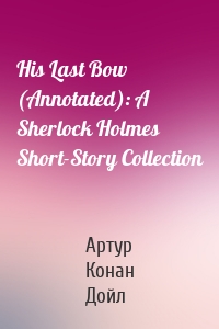 His Last Bow (Annotated): A Sherlock Holmes Short-Story Collection