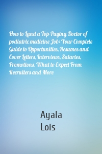 How to Land a Top-Paying Doctor of podiatric medicine Job: Your Complete Guide to Opportunities, Resumes and Cover Letters, Interviews, Salaries, Promotions, What to Expect From Recruiters and More