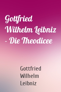 Gottfried Wilhelm Leibniz - Die Theodicee