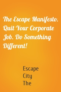 The Escape Manifesto. Quit Your Corporate Job. Do Something Different!