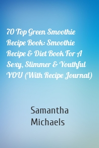 70 Top Green Smoothie Recipe Book: Smoothie Recipe & Diet Book For A Sexy, Slimmer & Youthful YOU (With Recipe Journal)