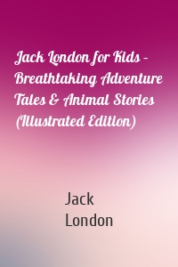 Jack London for Kids – Breathtaking Adventure Tales & Animal Stories (Illustrated Edition)