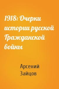1918: Очерки истории русской Гражданской войны