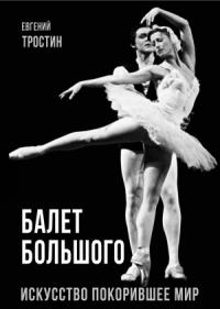 Евгений Тростин - Балет Большого. Искусство, покорившее мир