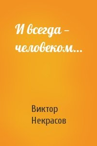 Виктор Некрасов - И всегда — человеком…