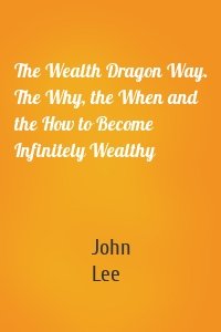 The Wealth Dragon Way. The Why, the When and the How to Become Infinitely Wealthy