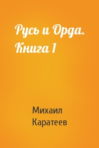 Михаил Каратеев - Русь и Орда. Книга 1