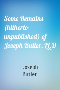 Some Remains (hitherto unpublished) of Joseph Butler, LL.D