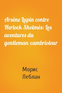 Arsène Lupin contre Herlock Sholmès: Les aventures du gentleman-cambrioleur