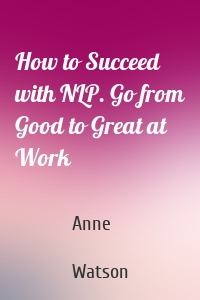 How to Succeed with NLP. Go from Good to Great at Work