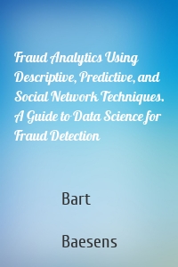 Fraud Analytics Using Descriptive, Predictive, and Social Network Techniques. A Guide to Data Science for Fraud Detection