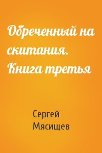 Сергей Мясищев - Обреченный на скитания. Книга третья